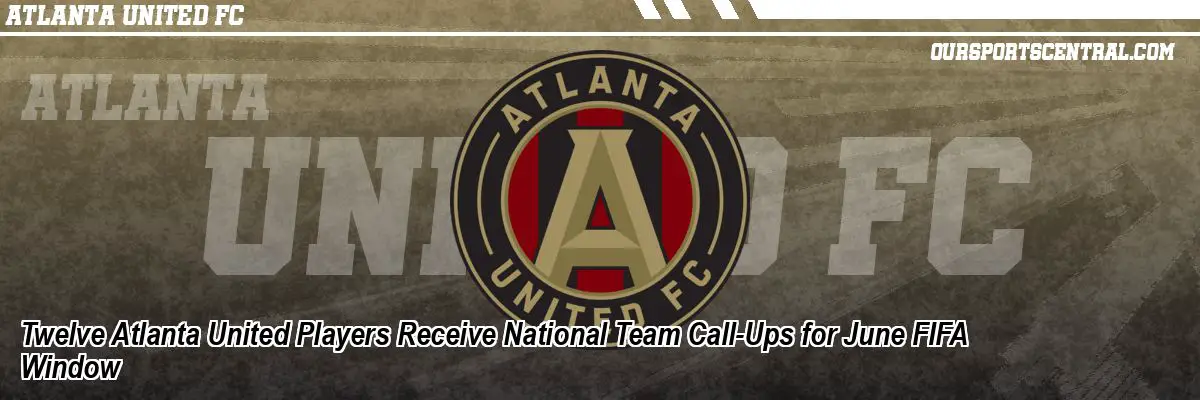 Twelve Atlanta United Players Receive National Team Call-Ups for June FIFA Window