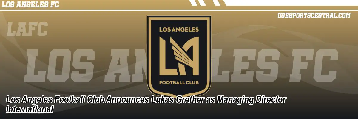 Los Angeles Football Club Announces Lukas Grether as Managing Director International