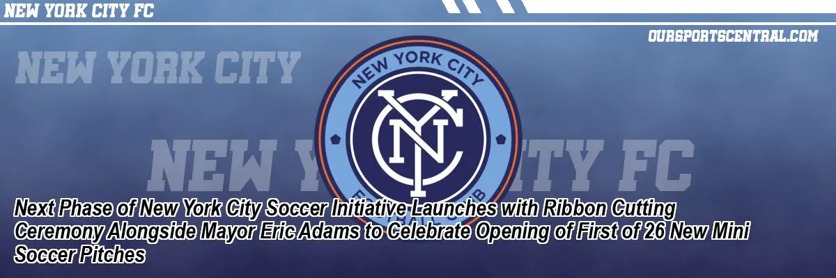 Next Phase of New York City Soccer Initiative Launches with Ribbon Cutting Ceremony Alongside Mayor Eric Adams to Celebrate Opening of First of 26 New Mini Soccer Pitches