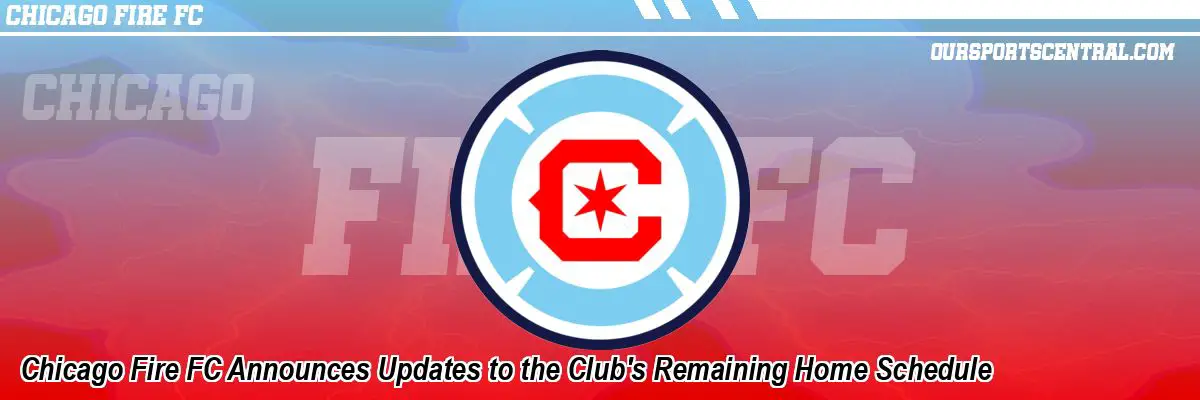 Chicago Fire FC Announces Updates to the Club's Remaining Home Schedule