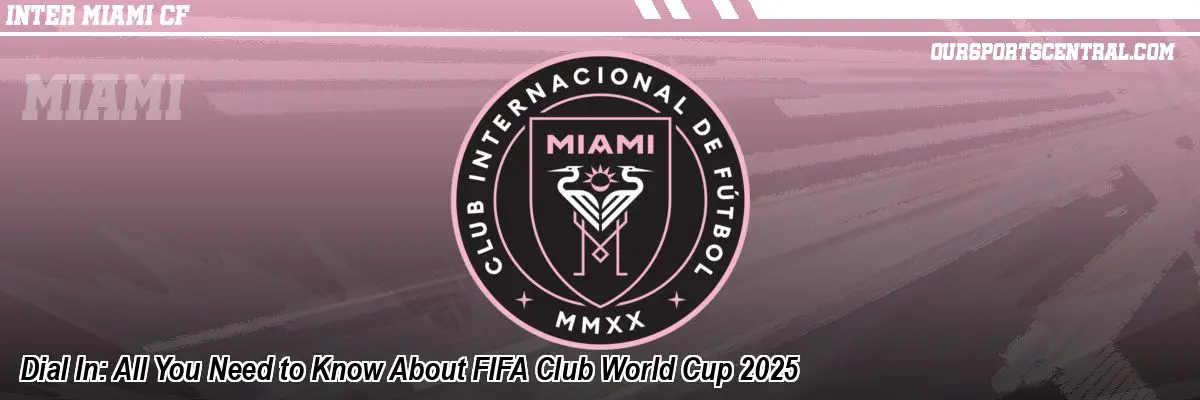 Dial In: All You Need to Know About FIFA Club World Cup 2025