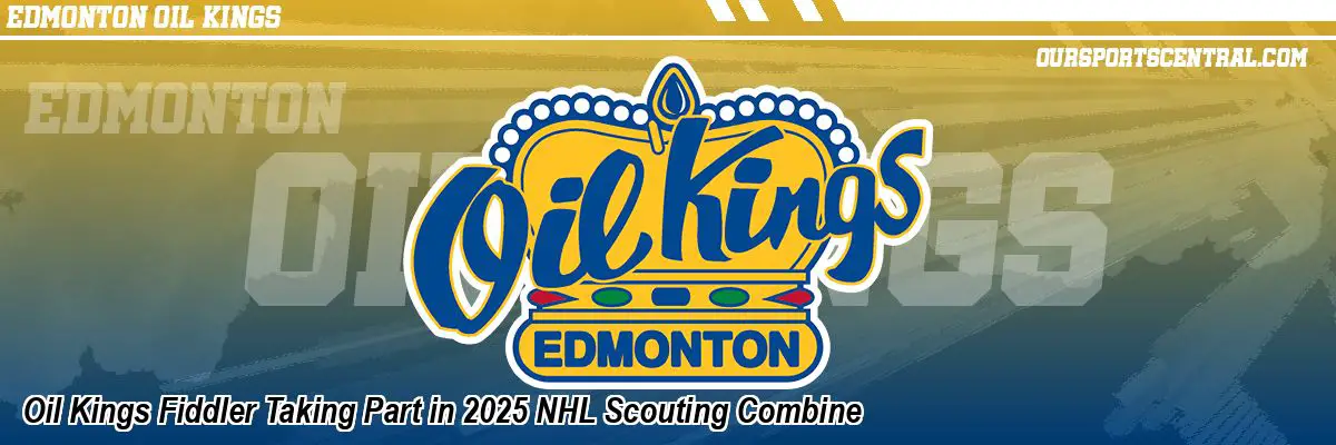 Oil Kings Fiddler Taking Part in 2025 NHL Scouting Combine