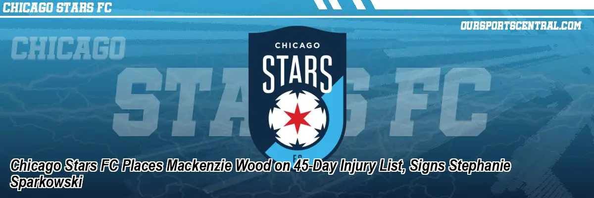 Chicago Stars FC Places Mackenzie Wood on 45-Day Injury List, Signs Stephanie Sparkowski