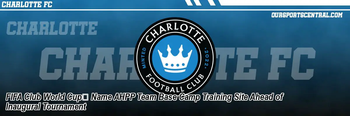 FIFA Club World Cup™ Name AHPP Team Base Camp Training Site Ahead of Inaugural Tournament