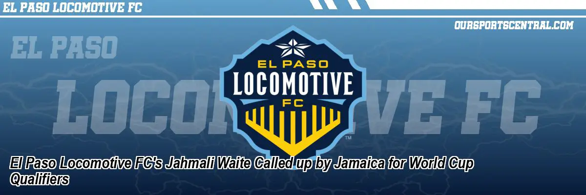 El Paso Locomotive FC's Jahmali Waite Called up by Jamaica for World Cup Qualifiers