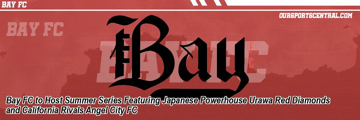 Bay FC to Host Summer Series Featuring Japanese Powerhouse Urawa Red Diamonds and California Rivals Angel City FC