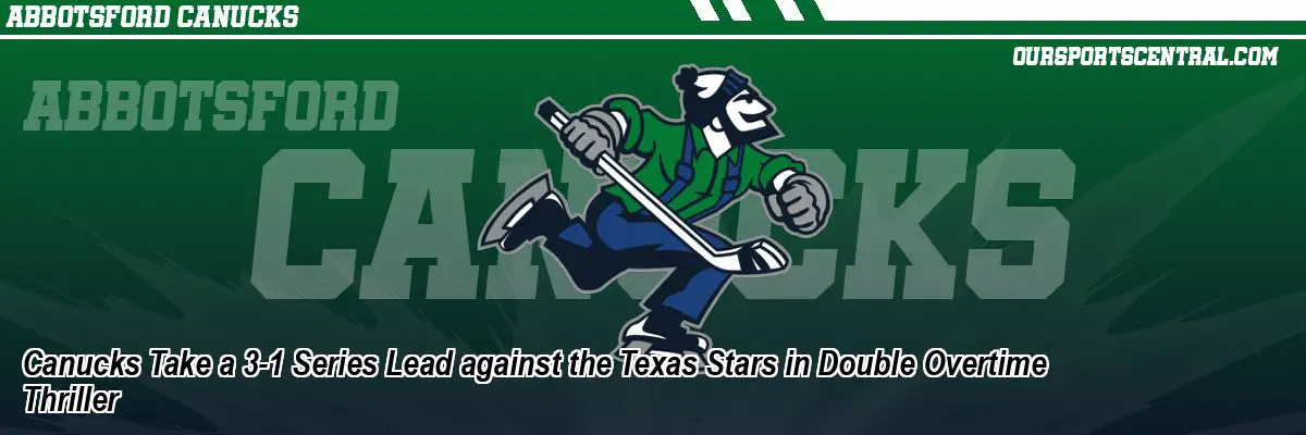 Canucks Take a 3-1 Series Lead against the Texas Stars in Double Overtime Thriller