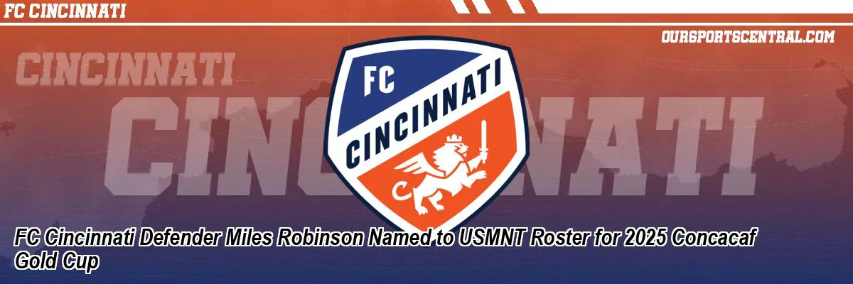 FC Cincinnati Defender Miles Robinson Named to USMNT Roster for 2025 Concacaf Gold Cup