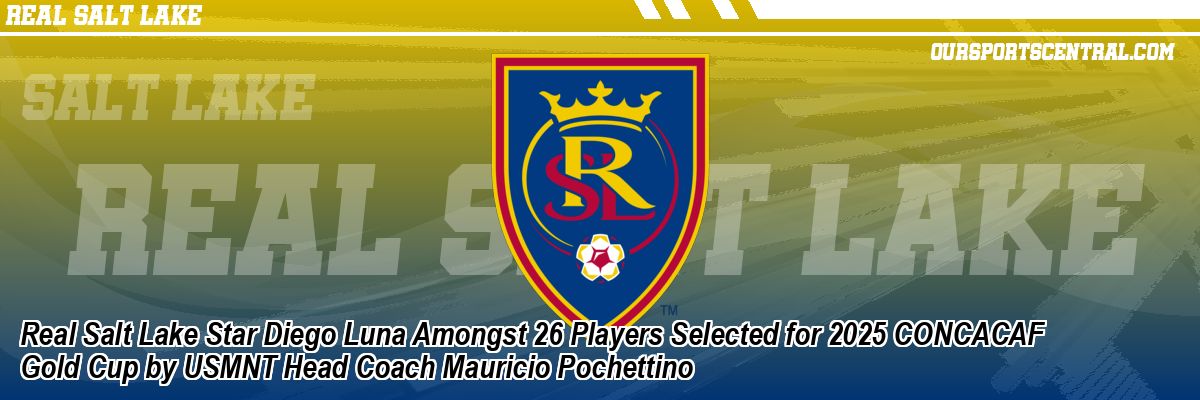 Real Salt Lake Star Diego Luna Amongst 26 Players Selected for 2025 CONCACAF Gold Cup by USMNT Head Coach Mauricio Pochettino