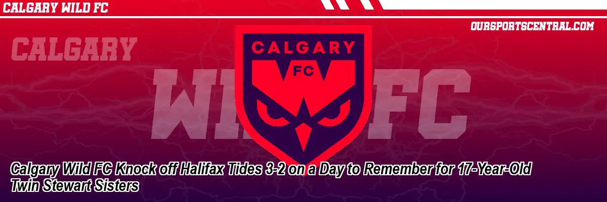 Calgary Wild FC Knock off Halifax Tides 3-2 on a Day to Remember for 17-Year-Old Twin Stewart Sisters