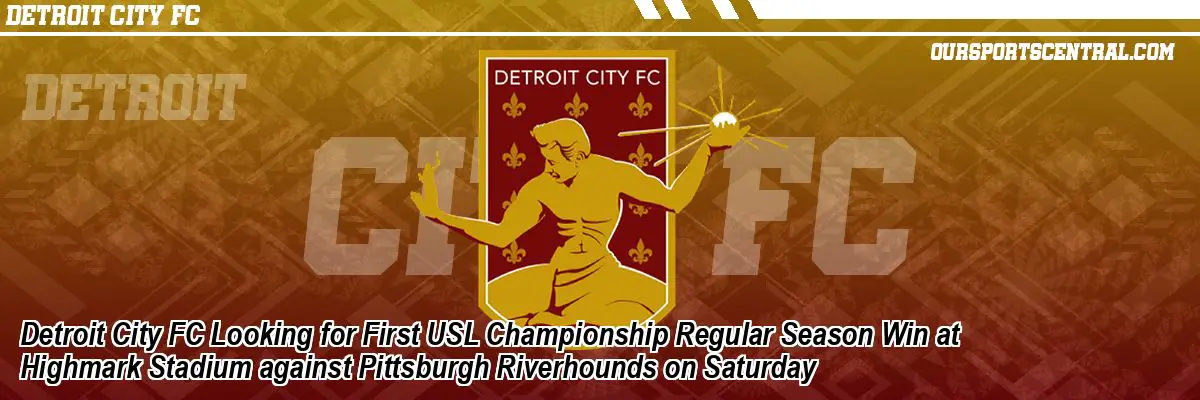 Detroit City FC Looking for First USL Championship Regular Season Win at Highmark Stadium against Pittsburgh Riverhounds on Saturday