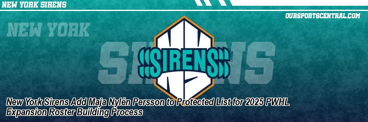 New York Sirens Add Maja Nylén Persson to Protected List for 2025 PWHL Expansion Roster Building Process