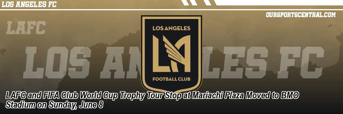 LAFC and FIFA Club World Cup Trophy Tour Stop at Mariachi Plaza Moved to BMO Stadium on Sunday, June 8
