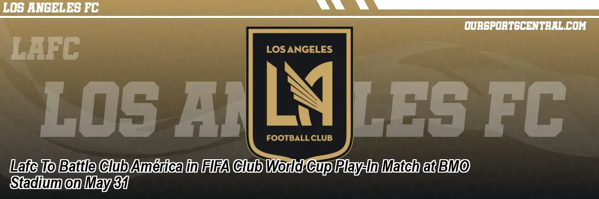 Lafc To Battle Club América in FIFA Club World Cup Play-In Match at BMO Stadium on May 31