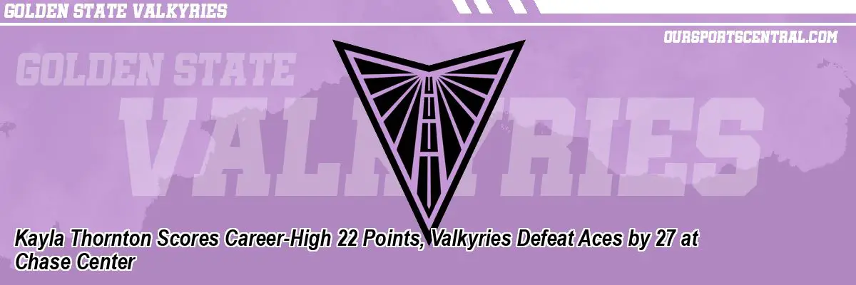 Kayla Thornton Scores Career-High 22 Points, Valkyries Defeat Aces by 27 at Chase Center