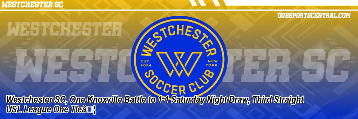 Westchester SC, One Knoxville Battle to 1-1 Saturday Night Draw, Third Straight USL League One TieÃ¢Â€Â¦