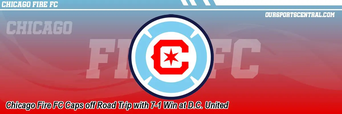 Chicago Fire FC Caps off Road Trip with 7-1 Win at D.C. United