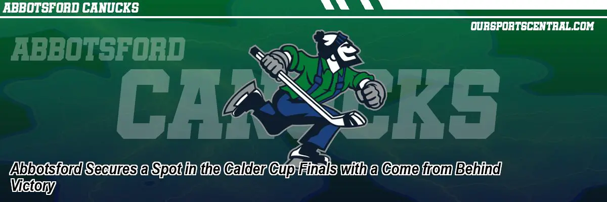 Abbotsford Secures a Spot in the Calder Cup Finals with a Come from Behind Victory