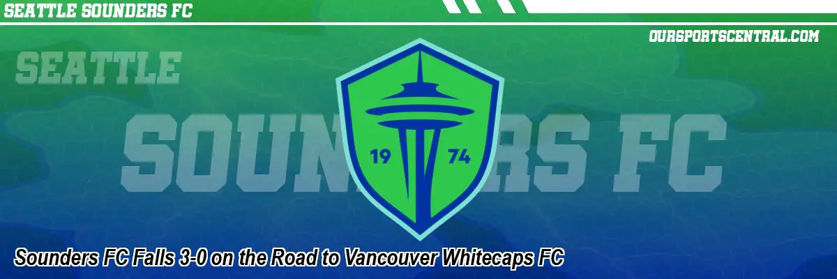 Sounders FC Falls 3-0 on the Road to Vancouver Whitecaps FC