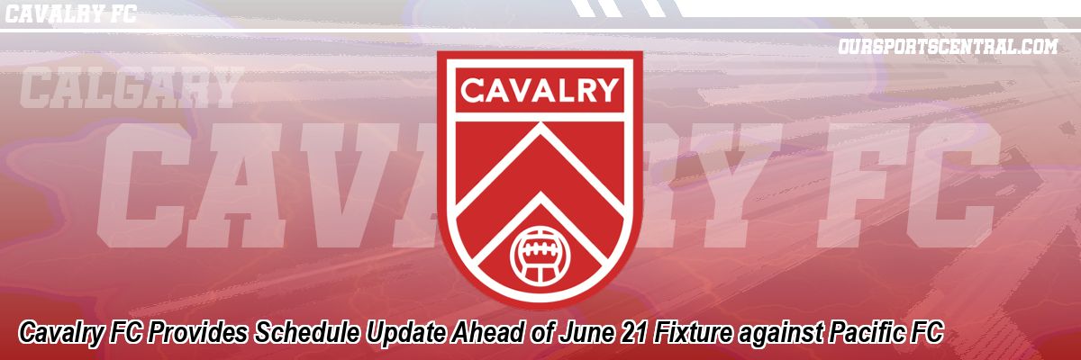 Cavalry FC Provides Schedule Update Ahead of June 21 Fixture against Pacific FC