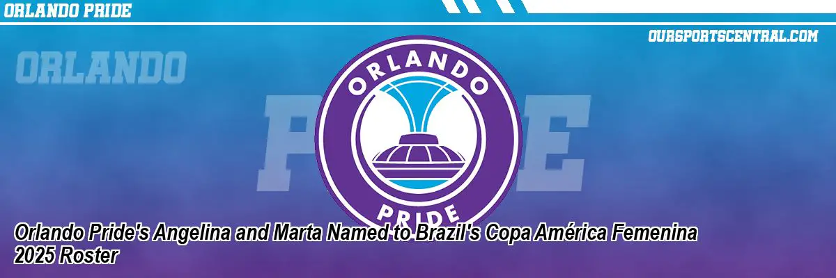 Orlando Pride's Angelina and Marta Named to Brazil's Copa América Femenina 2025 Roster