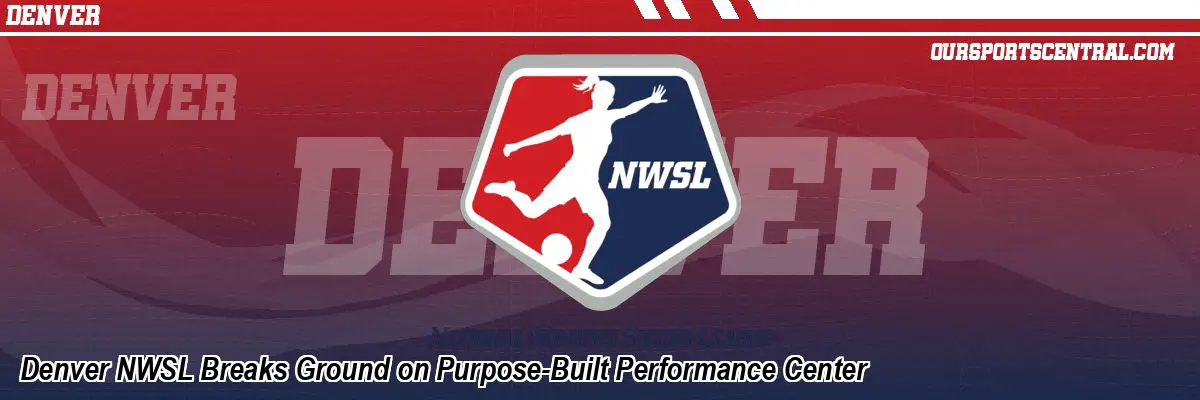Denver NWSL Breaks Ground on Purpose-Built Performance Center