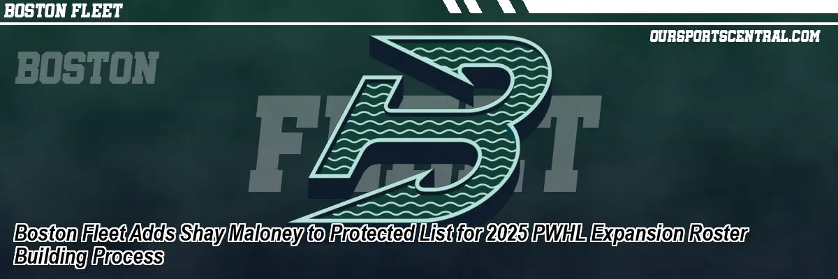 Boston Fleet Adds Shay Maloney to Protected List for 2025 PWHL Expansion Roster Building Process