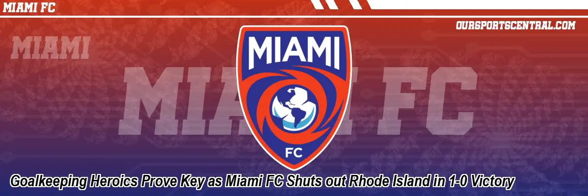 Goalkeeping Heroics Prove Key as Miami FC Shuts out Rhode Island in 1-0 Victory