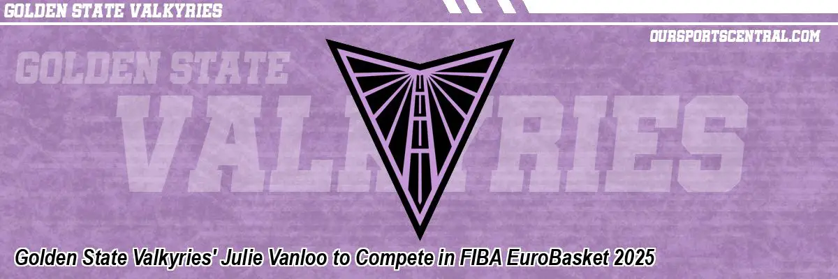 Golden State Valkyries' Julie Vanloo to Compete in FIBA EuroBasket 2025