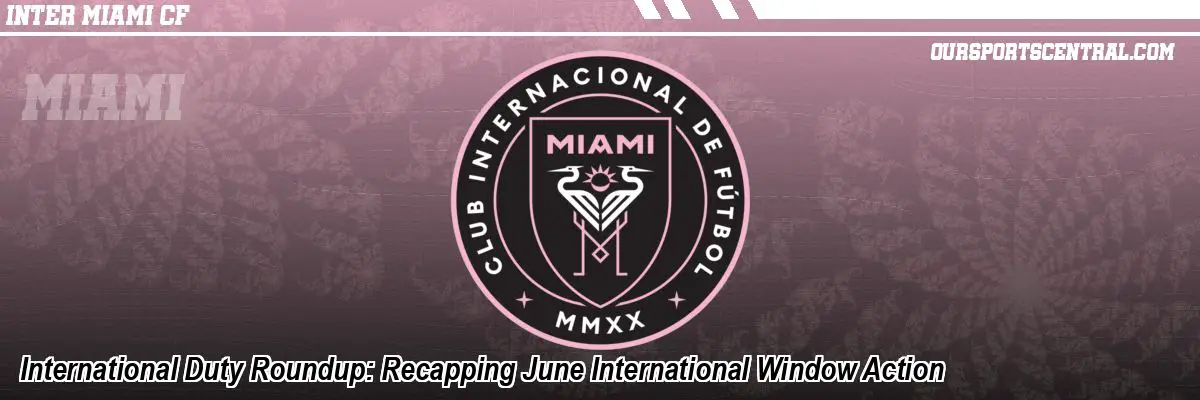 International Duty Roundup: Recapping June International Window Action