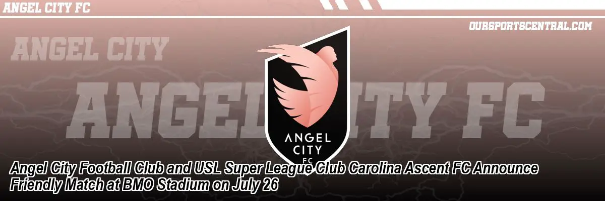 Angel City Football Club and USL Super League Club Carolina Ascent FC Announce Friendly Match at BMO Stadium on July 26