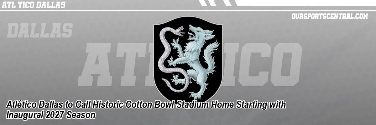 Atlético Dallas to Call Historic Cotton Bowl Stadium Home Starting with Inaugural 2027 Season