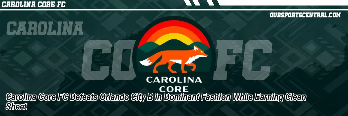 Carolina Core FC Defeats Orlando City B in Dominant Fashion While Earning Clean Sheet