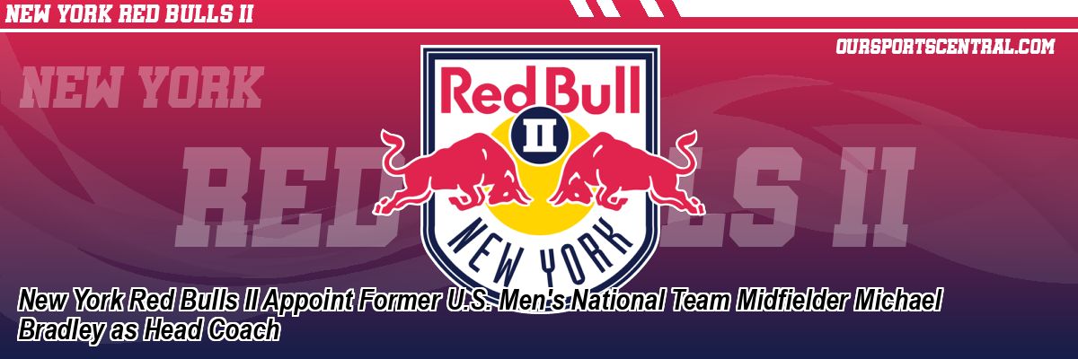 New York Red Bulls II Appoint Former U.S. Men's National Team Midfielder Michael Bradley as Head Coach
