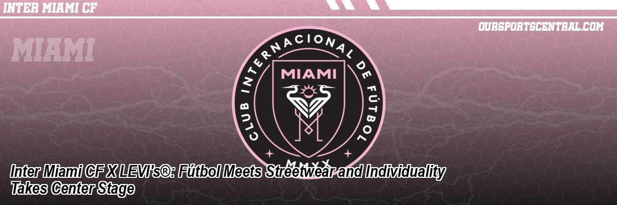 Inter Miami CF X LEVI's®: Fútbol Meets Streetwear and Individuality Takes Center Stage