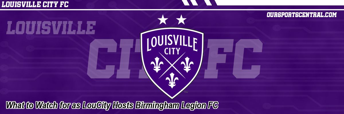 What to Watch for as LouCity Hosts Birmingham Legion FC