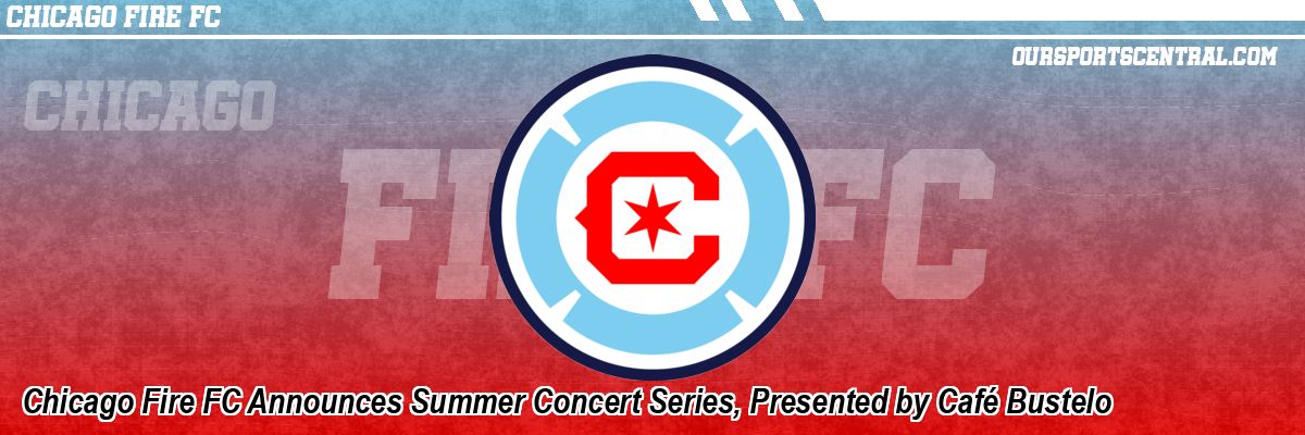 Chicago Fire FC Announces Summer Concert Series, Presented by Café Bustelo
