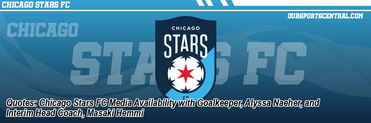 Quotes: Chicago Stars FC Media Availability with Goalkeeper, Alyssa Naeher, and Interim Head Coach, Masaki Hemmi