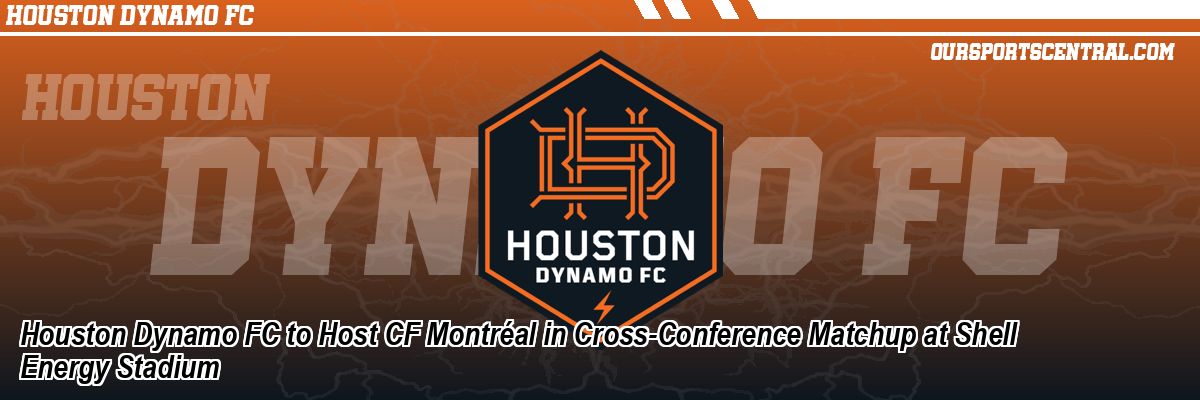 Houston Dynamo FC to Host CF Montréal in Cross-Conference Matchup at Shell Energy Stadium