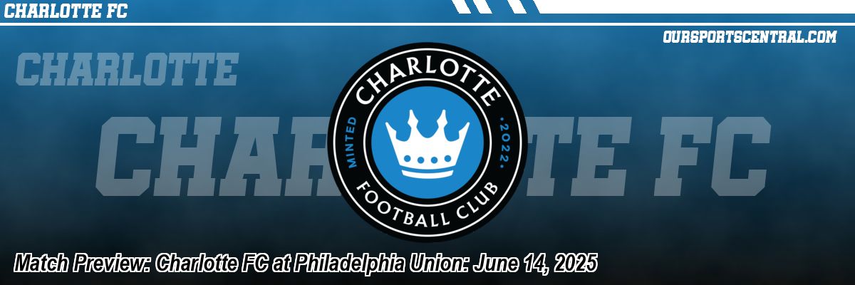 Match Preview: Charlotte FC at Philadelphia Union: June 14, 2025