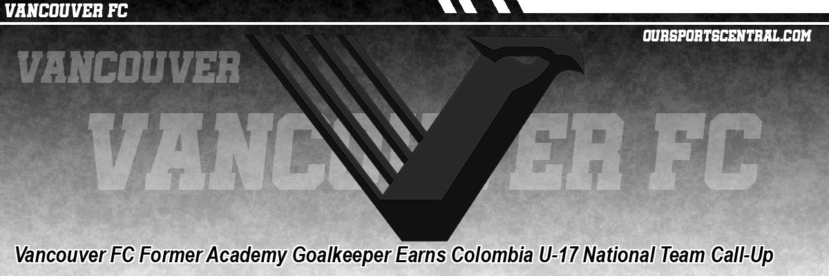 Vancouver FC Former Academy Goalkeeper Earns Colombia U-17 National Team Call-Up