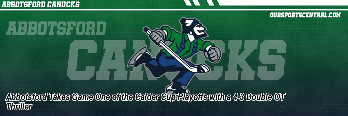 Abbotsford Takes Game One of the Calder Cup Playoffs with a 4-3 Double OT Thriller