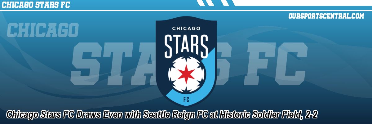 Chicago Stars FC Draws Even with Seattle Reign FC at Historic Soldier Field, 2-2