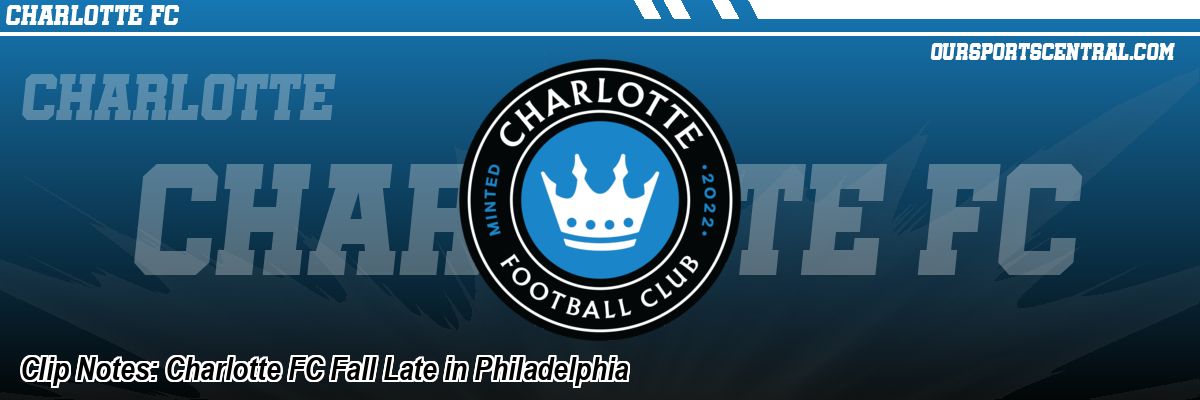 Clip Notes: Charlotte FC Fall Late in Philadelphia