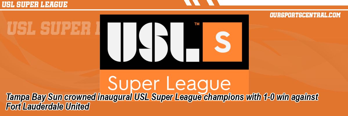 Tampa Bay Sun crowned inaugural USL Super League champions with 1-0 win against Fort Lauderdale United