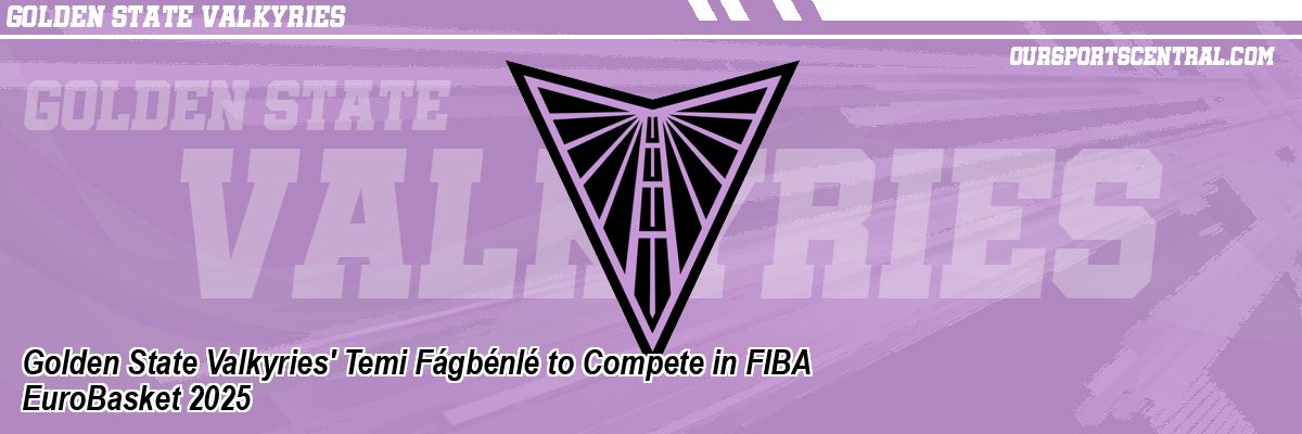 Golden State Valkyries' Temi Fágbénlé to Compete in FIBA EuroBasket 2025