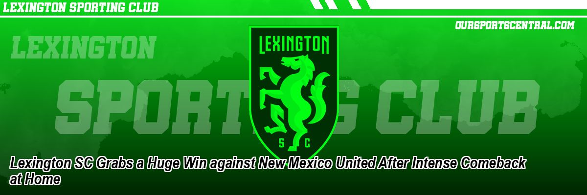 Lexington SC Grabs a Huge Win against New Mexico United After Intense Comeback at Home