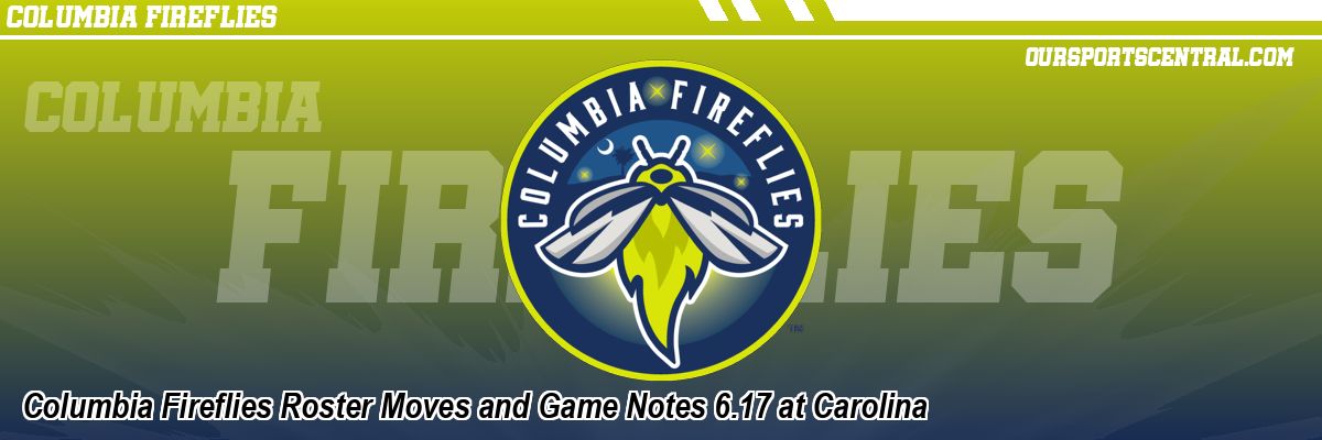 Columbia Fireflies Roster Moves and Game Notes 6.17 at Carolina