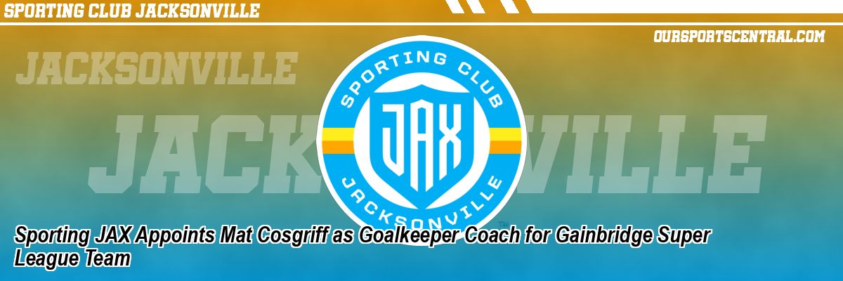 Sporting JAX Appoints Mat Cosgriff as Goalkeeper Coach for Gainbridge Super League Team