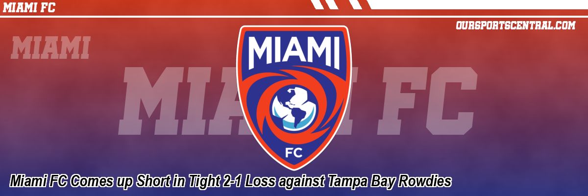 Miami FC Comes up Short in Tight 2-1 Loss against Tampa Bay Rowdies